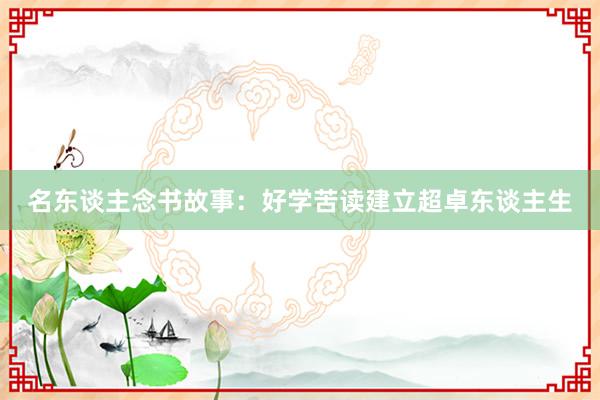 名东谈主念书故事：好学苦读建立超卓东谈主生
