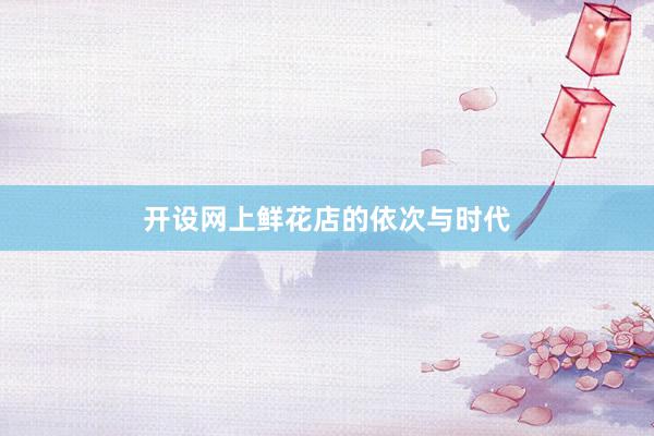 开设网上鲜花店的依次与时代