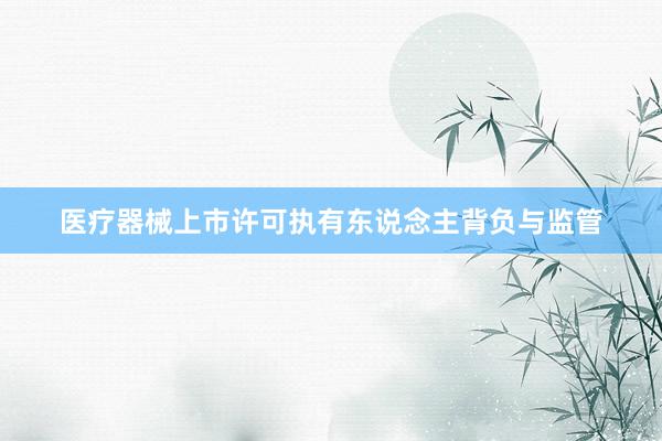 医疗器械上市许可执有东说念主背负与监管
