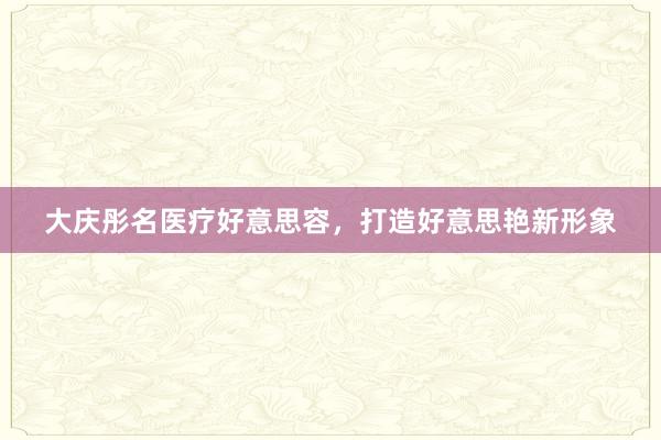 大庆彤名医疗好意思容，打造好意思艳新形象