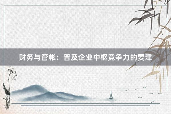 财务与管帐：普及企业中枢竞争力的要津