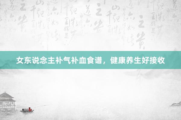 女东说念主补气补血食谱，健康养生好接收