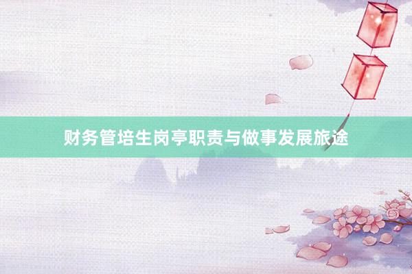 财务管培生岗亭职责与做事发展旅途